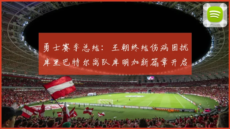 勇士赛季总结：王朝终结伤病困扰库里巴特尔离队库明加新篇章开启