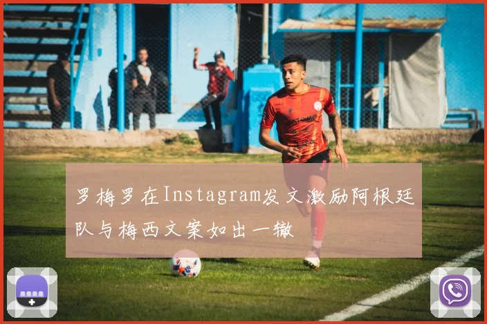罗梅罗在Instagram发文激励阿根廷队与梅西文案如出一辙
