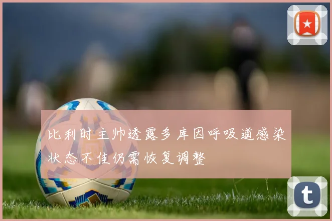 比利时主帅透露多库因呼吸道感染状态不佳仍需恢复调整
