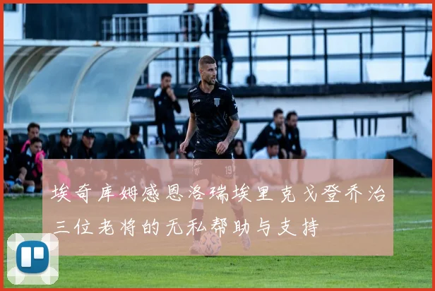 埃奇库姆感恩洛瑞埃里克戈登乔治三位老将的无私帮助与支持